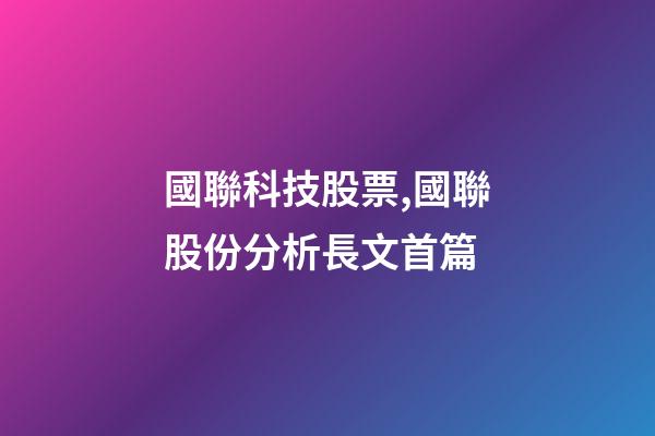 國聯科技股票,國聯股份分析長文首篇-第1張-觀點-玄機派