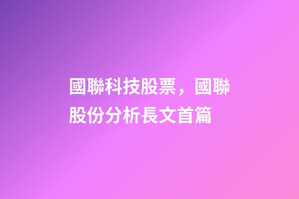 國聯科技股票，國聯股份分析長文首篇-第1張-觀點-玄機派
