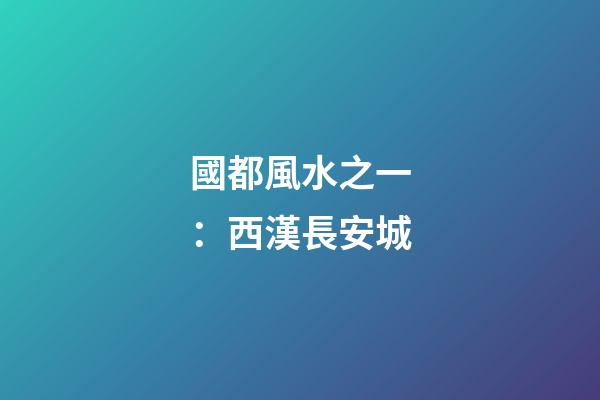 國都風水之一：西漢長安城