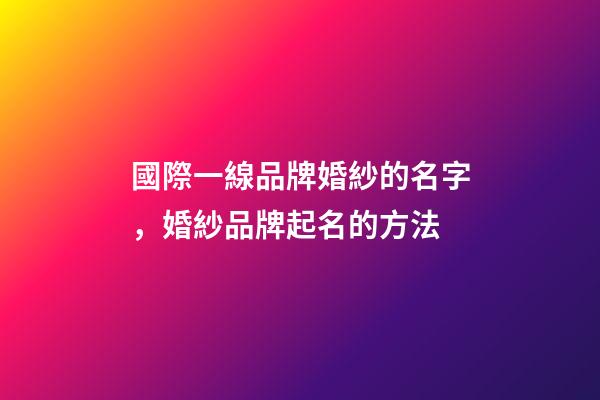 國際一線品牌婚紗的名字，婚紗品牌起名的方法-第1張-商標起名-玄機派