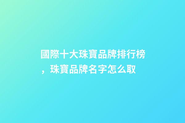國際十大珠寶品牌排行榜，珠寶品牌名字怎么取-第1張-商標起名-玄機派