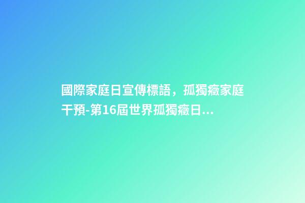 國際家庭日宣傳標語，孤獨癥家庭干預-第16屆世界孤獨癥日關注孤獨癥兒童及其照顧者-第1張-觀點-玄機派