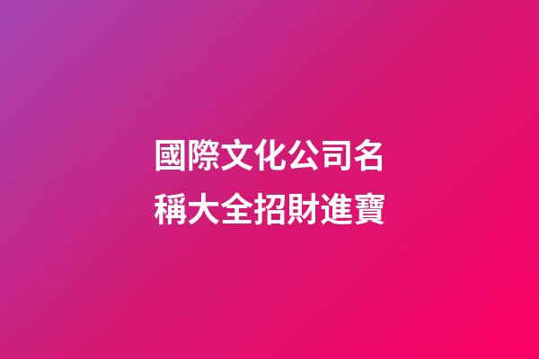 國際文化公司名稱大全招財進寶-第1張-公司起名-玄機派
