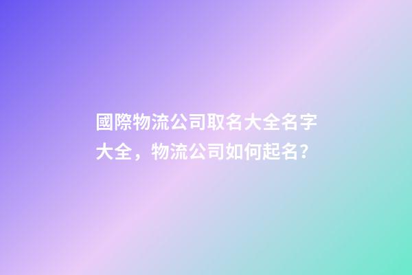 國際物流公司取名大全名字大全，物流公司如何起名？-第1張-公司起名-玄機派