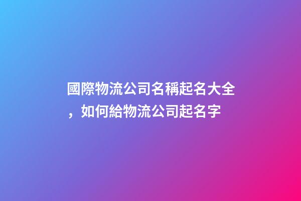 國際物流公司名稱起名大全，如何給物流公司起名字-第1張-觀點-玄機派