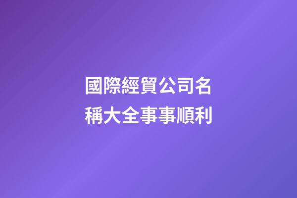 國際經貿公司名稱大全事事順利-第1張-公司起名-玄機派