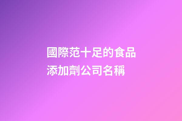 國際范十足的食品添加劑公司名稱-第1張-公司起名-玄機派
