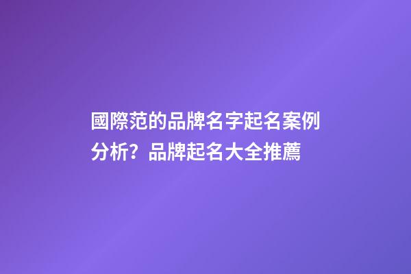 國際范的品牌名字起名案例分析？品牌起名大全推薦-第1張-商標(biāo)起名-玄機(jī)派