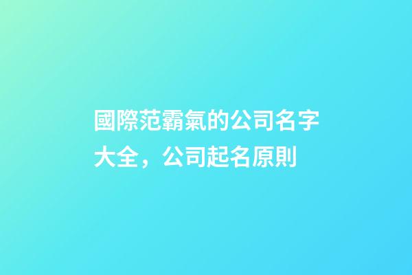 國際范霸氣的公司名字大全，公司起名原則-第1張-公司起名-玄機派
