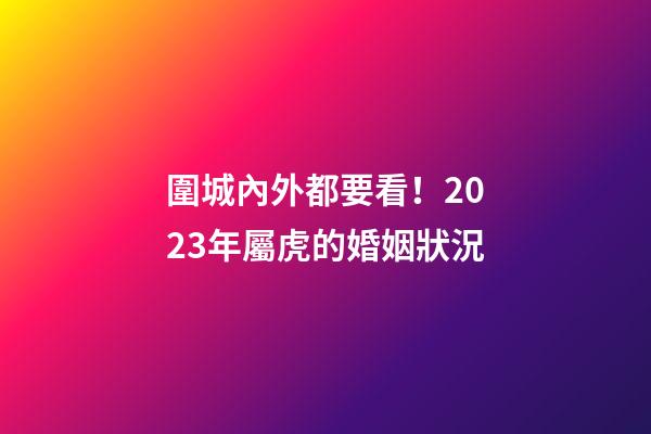 圍城內外都要看！2023年屬虎的婚姻狀況