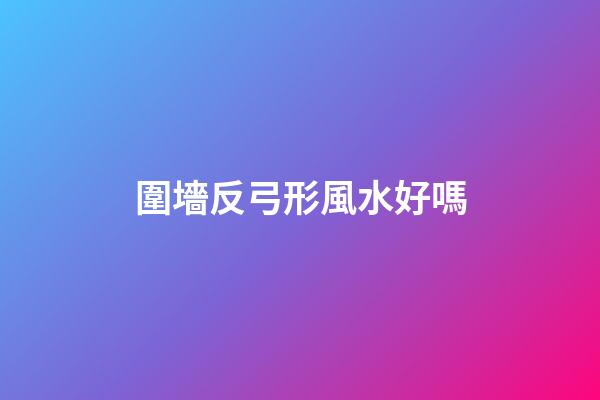 圍墻反弓形風水好嗎