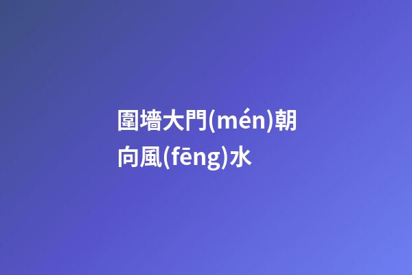 圍墻大門(mén)朝向風(fēng)水