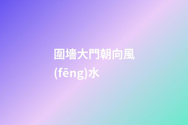 圍墻大門朝向風(fēng)水