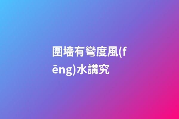 圍墻有彎度風(fēng)水講究
