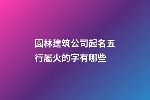 園林建筑公司起名五行屬火的字有哪些-第1張-公司起名-玄機(jī)派