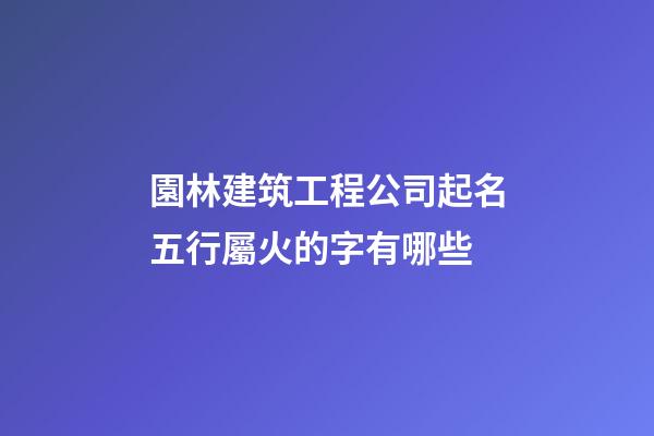 園林建筑工程公司起名五行屬火的字有哪些-第1張-公司起名-玄機派