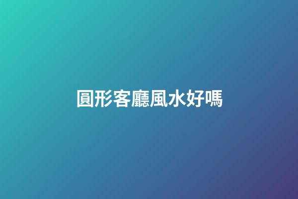 圓形客廳風水好嗎