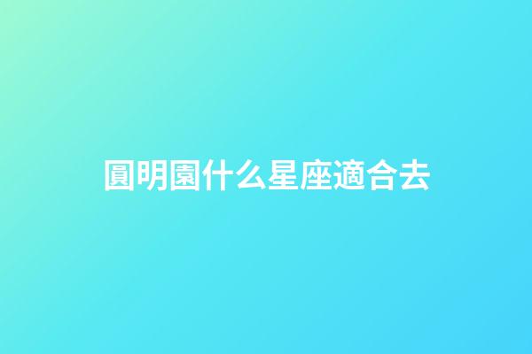 圓明園什么星座適合去-第1張-星座運勢-玄機派