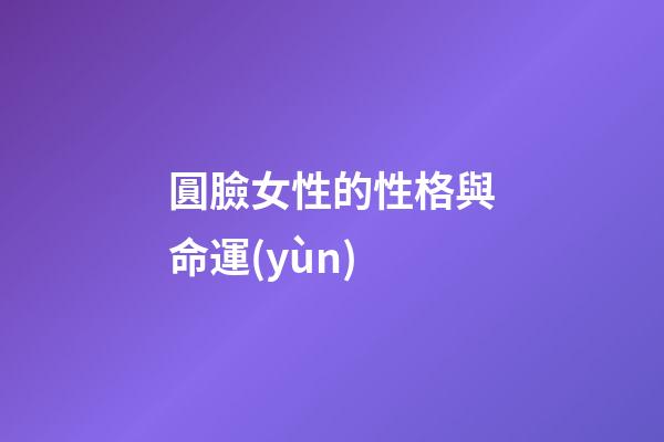 圓臉女性的性格與命運(yùn)