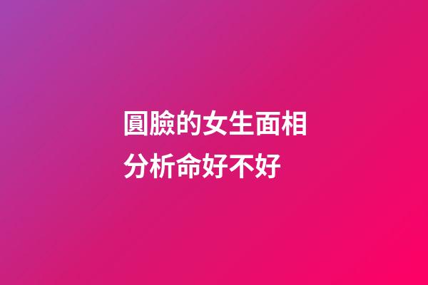 圓臉的女生面相分析命好不好