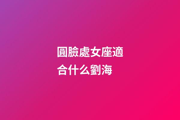 圓臉處女座適合什么劉海-第1張-星座運(yùn)勢(shì)-玄機(jī)派