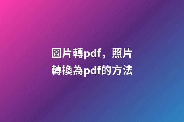 圖片轉pdf，照片轉換為pdf的方法-第1張-觀點-玄機派