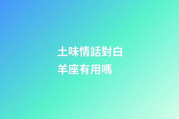 土味情話對白羊座有用嗎-第1張-星座運(yùn)勢-玄機(jī)派