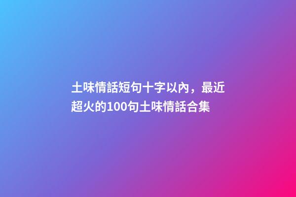 土味情話短句十字以內，最近超火的100句土味情話合集-第1張-觀點-玄機派