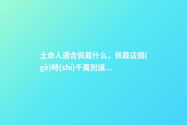 土命人適合佩戴什么，佩戴這個(gè)時(shí)千萬別讓人摸