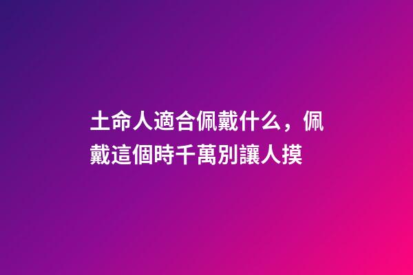 土命人適合佩戴什么，佩戴這個時千萬別讓人摸