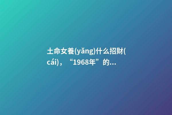 土命女養(yǎng)什么招財(cái)，“1968年”的后半生-第1張-觀點(diǎn)-玄機(jī)派
