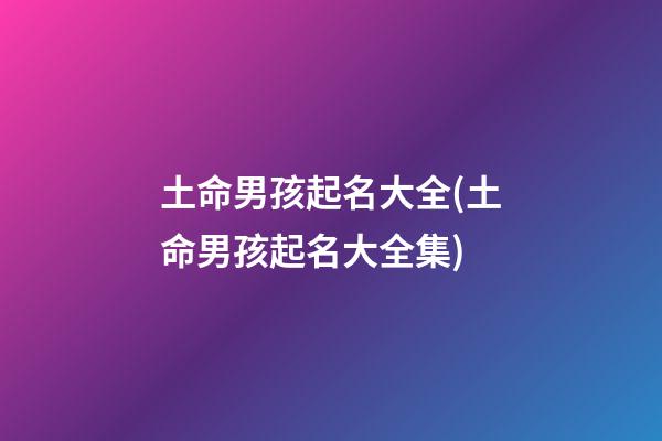 土命男孩起名大全(土命男孩起名大全集)