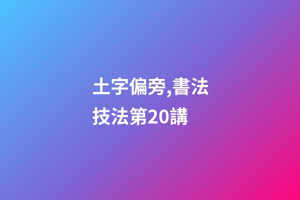土字偏旁,書法技法第20講-第1張-觀點-玄機派