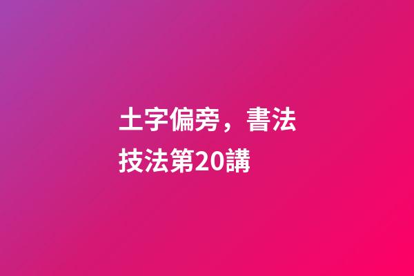 土字偏旁，書法技法第20講-第1張-觀點-玄機派