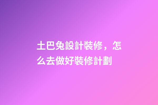 土巴兔設計裝修，怎么去做好裝修計劃