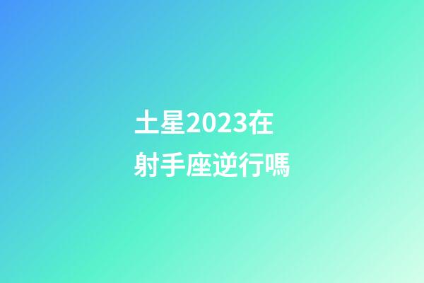 土星2023在射手座逆行嗎-第1張-星座運勢-玄機派