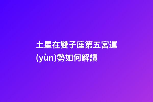 土星在雙子座第五宮運(yùn)勢如何解讀-第1張-星座運(yùn)勢-玄機(jī)派