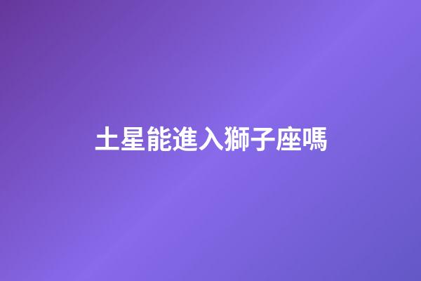 土星能進入獅子座嗎-第1張-星座運勢-玄機派