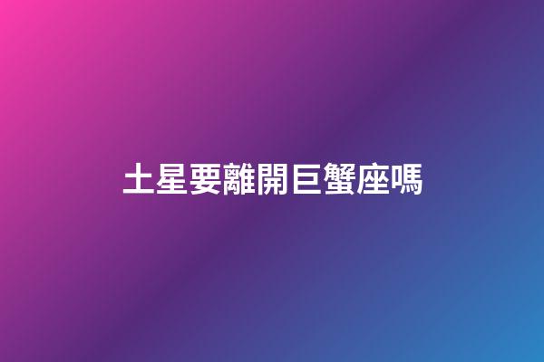土星要離開巨蟹座嗎-第1張-星座運勢-玄機派