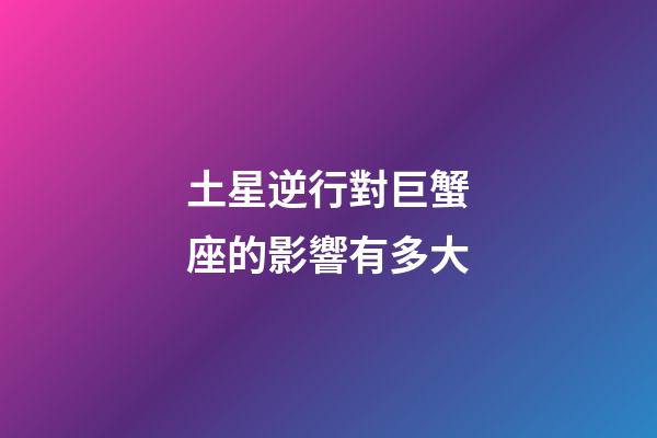 土星逆行對巨蟹座的影響有多大-第1張-星座運勢-玄機派
