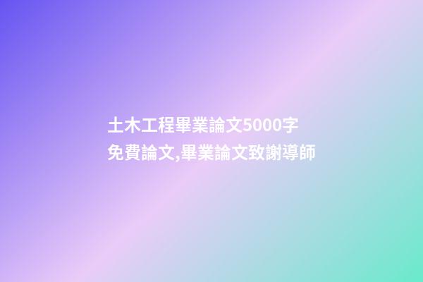 土木工程畢業論文5000字免費論文,畢業論文致謝導師-第1張-觀點-玄機派