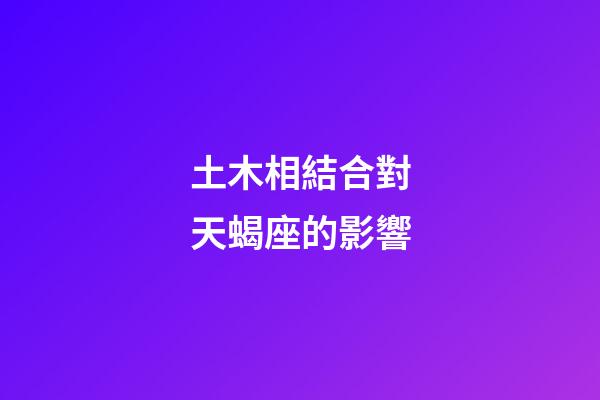 土木相結合對天蝎座的影響-第1張-星座運勢-玄機派