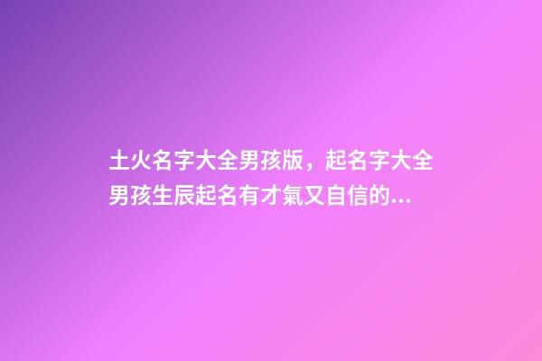 土火名字大全男孩版，起名字大全男孩生辰起名有才氣又自信的男孩名字
