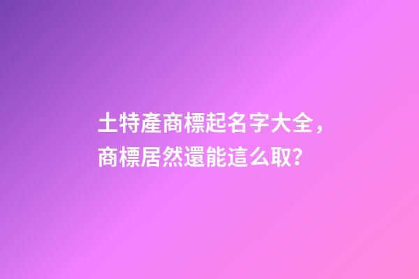 土特產商標起名字大全，商標居然還能這么取？-第1張-商標起名-玄機派
