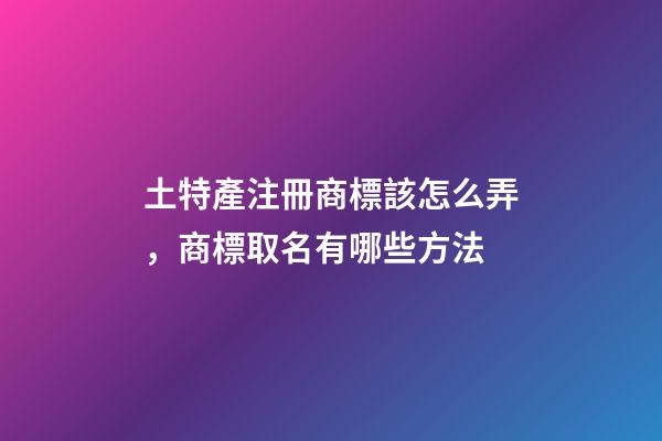 土特產注冊商標該怎么弄，商標取名有哪些方法-第1張-商標起名-玄機派
