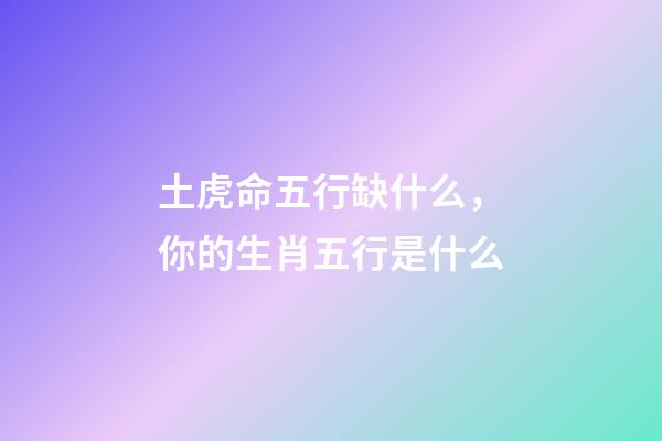 土虎命五行缺什么，你的生肖五行是什么-第1張-觀點-玄機派