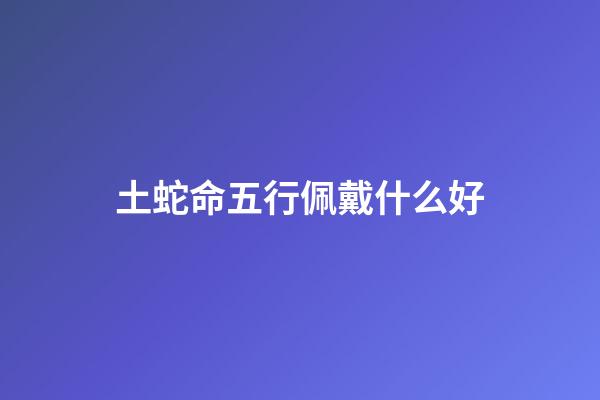 土蛇命五行佩戴什么好