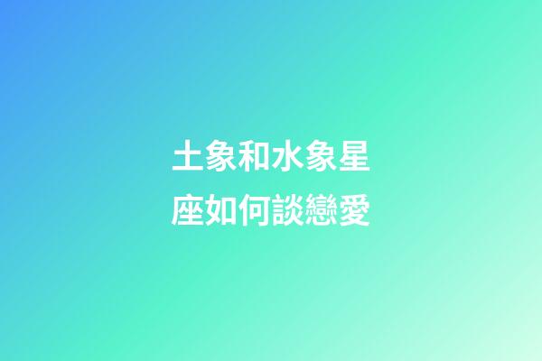 土象和水象星座如何談戀愛-第1張-星座運勢-玄機派