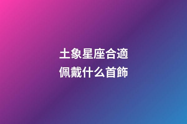土象星座合適佩戴什么首飾-第1張-星座運勢-玄機派