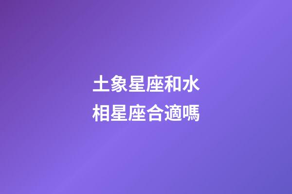 土象星座和水相星座合適嗎-第1張-星座運勢-玄機派
